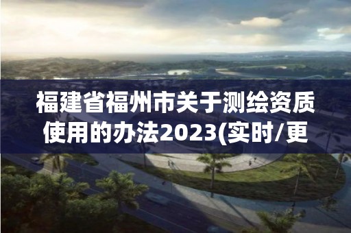 福建省福州市關于測繪資質使用的辦法2023(實時/更新中)