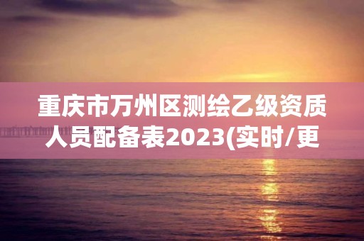 重慶市萬州區(qū)測繪乙級資質(zhì)人員配備表2023(實時/更新中)