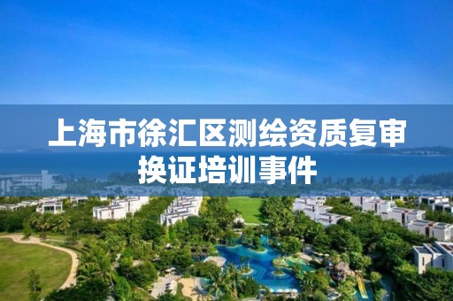 上海市徐匯區測繪資質復審換證培訓事件