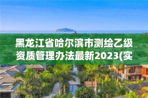 黑龍江省哈爾濱市測繪乙級資質管理辦法最新2023(實時/更新中)