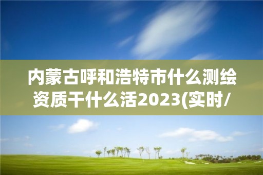 內蒙古呼和浩特市什么測繪資質干什么活2023(實時/更新中)