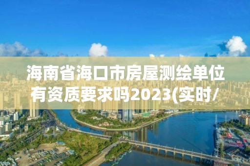 海南省海口市房屋測(cè)繪單位有資質(zhì)要求嗎2023(實(shí)時(shí)/更新中)