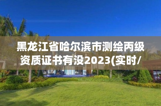 黑龍江省哈爾濱市測繪丙級資質(zhì)證書有沒2023(實時/更新中)