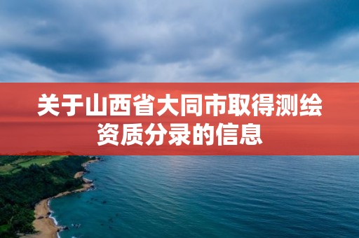 關(guān)于山西省大同市取得測繪資質(zhì)分錄的信息