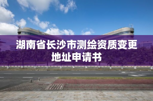 湖南省長沙市測繪資質變更地址申請書