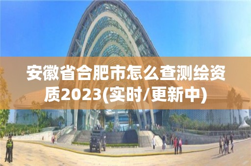 安徽省合肥市怎么查測繪資質2023(實時/更新中)