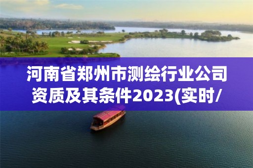 河南省鄭州市測繪行業(yè)公司資質(zhì)及其條件2023(實時/更新中)