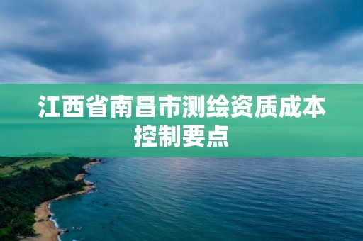 江西省南昌市測繪資質(zhì)成本控制要點