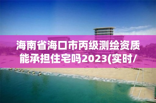 海南省海口市丙級(jí)測(cè)繪資質(zhì)能承擔(dān)住宅嗎2023(實(shí)時(shí)/更新中)