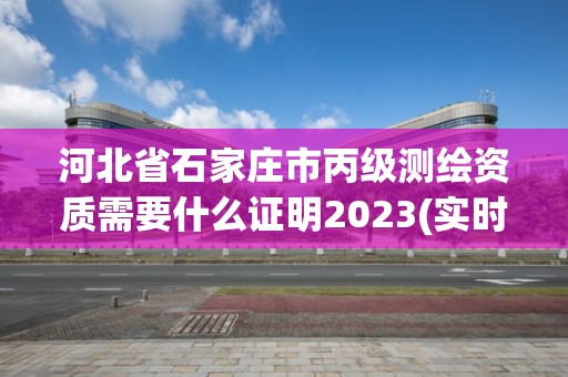 河北省石家莊市丙級測繪資質需要什么證明2023(實時/更新中)