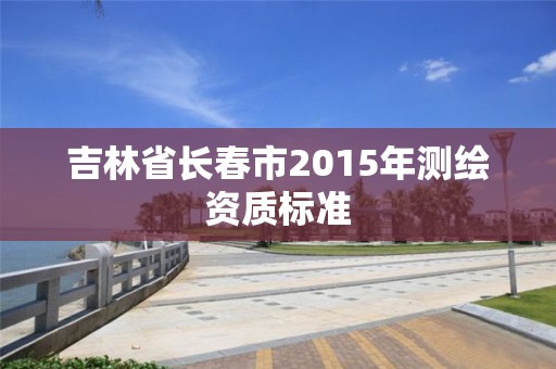 吉林省長春市2015年測繪資質標準