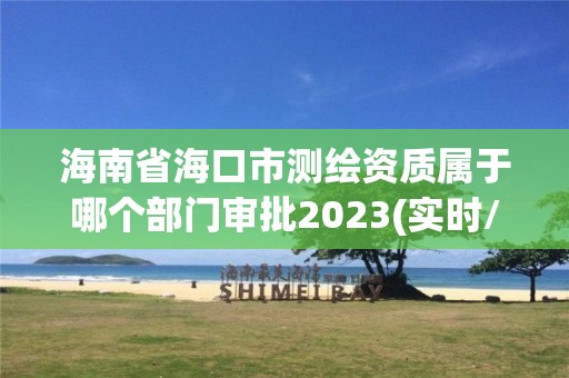 海南省?？谑袦y繪資質(zhì)屬于哪個部門審批2023(實時/更新中)