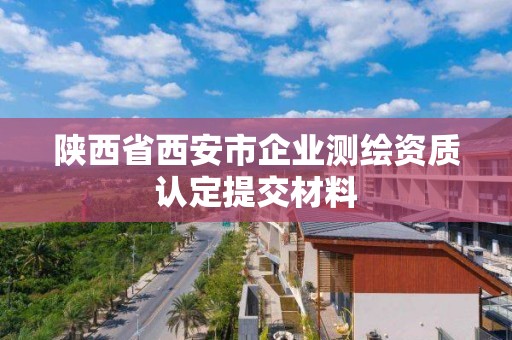 陜西省西安市企業測繪資質認定提交材料