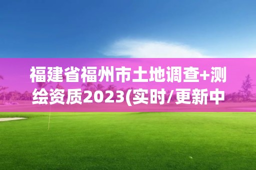 福建省福州市土地調查+測繪資質2023(實時/更新中)