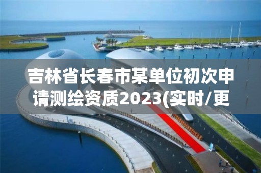 吉林省長春市某單位初次申請測繪資質2023(實時/更新中)