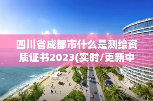 四川省成都市什么是測繪資質證書2023(實時/更新中)