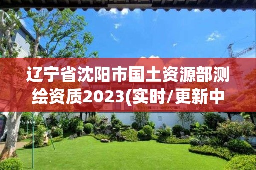 遼寧省沈陽市國土資源部測繪資質2023(實時/更新中)