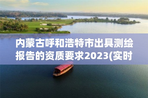 內蒙古呼和浩特市出具測繪報告的資質要求2023(實時/更新中)