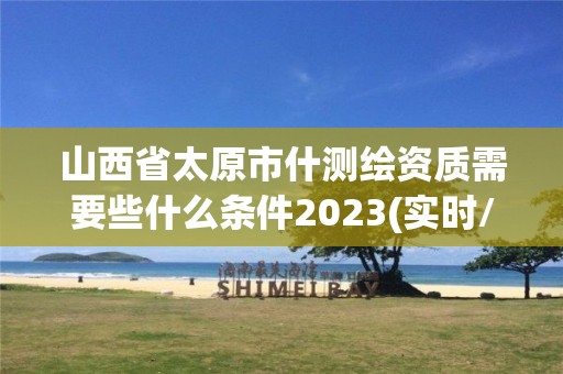 山西省太原市什測繪資質需要些什么條件2023(實時/更新中)