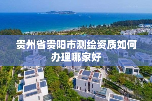 貴州省貴陽市測繪資質如何辦理哪家好