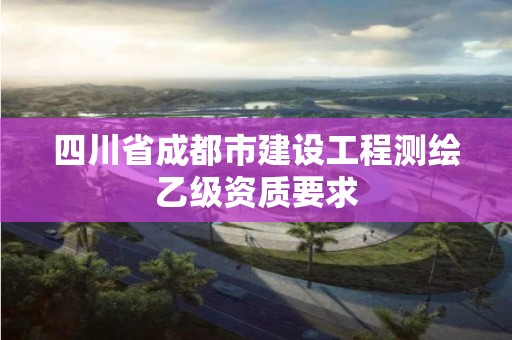 四川省成都市建設(shè)工程測(cè)繪乙級(jí)資質(zhì)要求