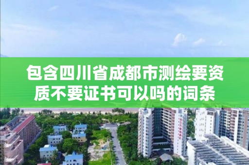 包含四川省成都市測繪要資質(zhì)不要證書可以嗎的詞條