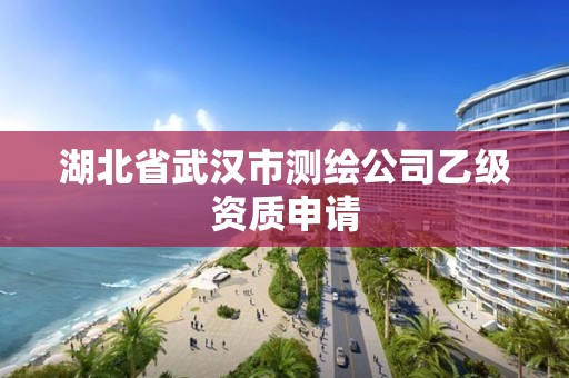 湖北省武漢市測(cè)繪公司乙級(jí)資質(zhì)申請(qǐng)