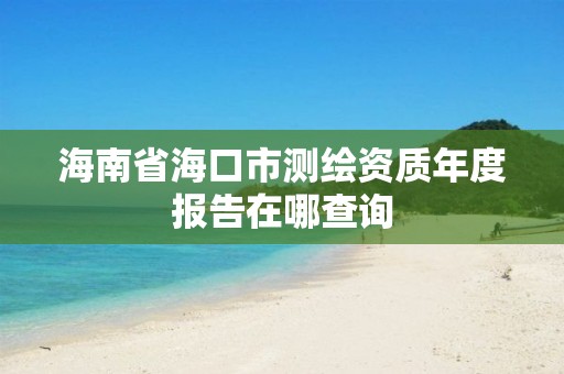 海南省?？谑袦y繪資質年度報告在哪查詢