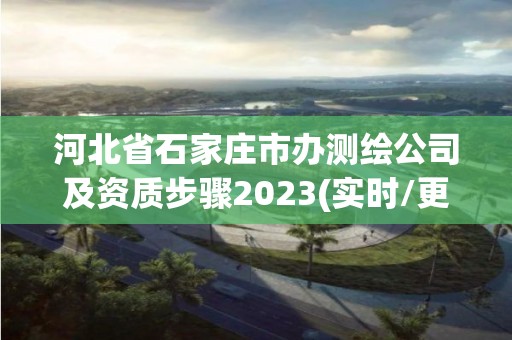 河北省石家莊市辦測繪公司及資質步驟2023(實時/更新中)