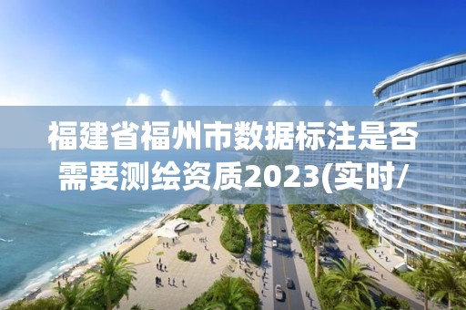 福建省福州市數據標注是否需要測繪資質2023(實時/更新中)