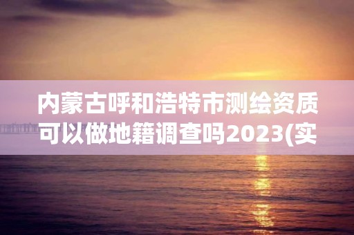 內(nèi)蒙古呼和浩特市測(cè)繪資質(zhì)可以做地籍調(diào)查嗎2023(實(shí)時(shí)/更新中)