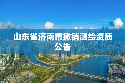 山東省濟南市撤銷測繪資質公告