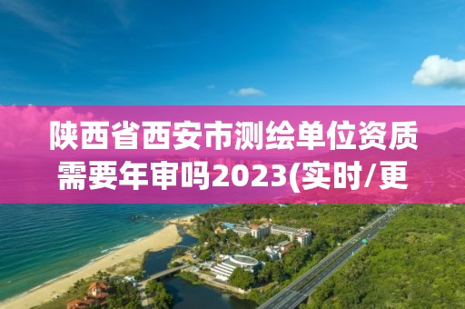 陜西省西安市測繪單位資質需要年審嗎2023(實時/更新中)