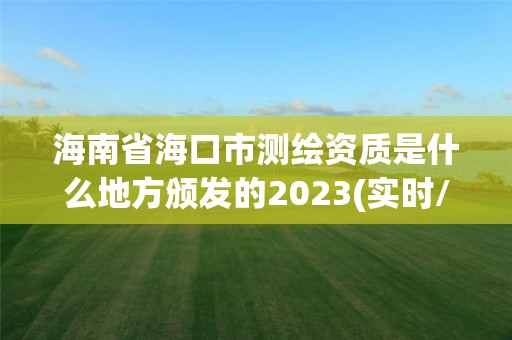 海南省海口市測(cè)繪資質(zhì)是什么地方頒發(fā)的2023(實(shí)時(shí)/更新中)