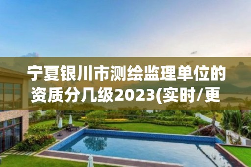 寧夏銀川市測繪監理單位的資質分幾級2023(實時/更新中)