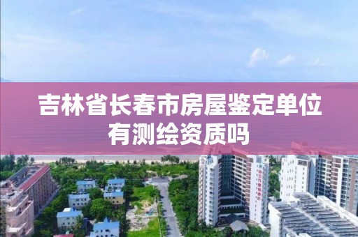 吉林省長春市房屋鑒定單位有測繪資質(zhì)嗎