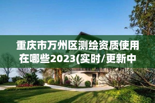 重慶市萬州區測繪資質使用在哪些2023(實時/更新中)