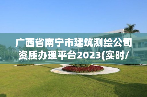 廣西省南寧市建筑測繪公司資質辦理平臺2023(實時/更新中)