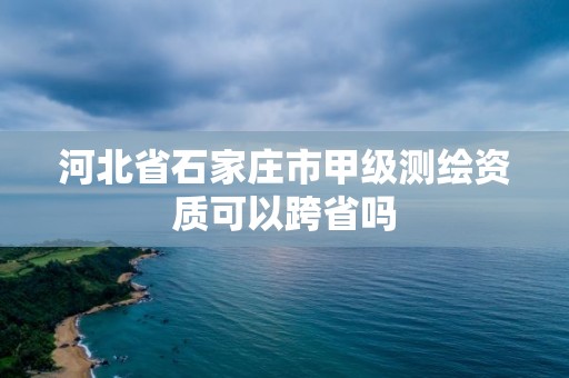 河北省石家莊市甲級(jí)測(cè)繪資質(zhì)可以跨省嗎