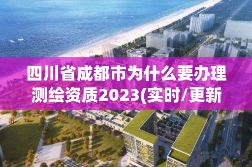 四川省成都市為什么要辦理測繪資質2023(實時/更新中)