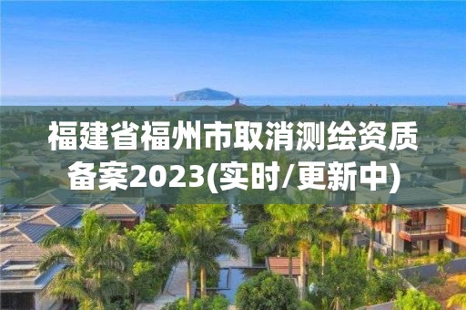 福建省福州市取消測繪資質備案2023(實時/更新中)