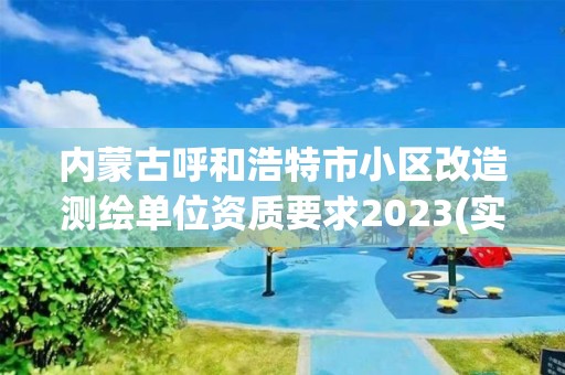 內(nèi)蒙古呼和浩特市小區(qū)改造測繪單位資質(zhì)要求2023(實時/更新中)