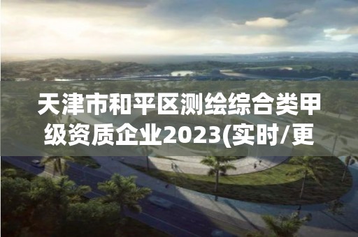 天津市和平區測繪綜合類甲級資質企業2023(實時/更新中)