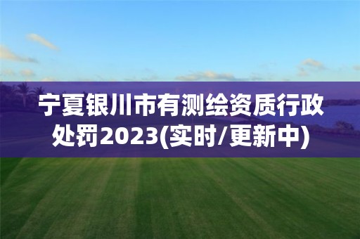 寧夏銀川市有測繪資質行政處罰2023(實時/更新中)