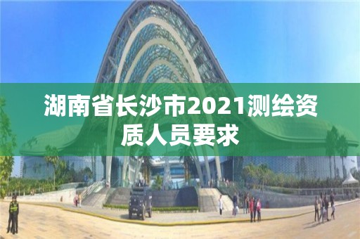 湖南省長(zhǎng)沙市2021測(cè)繪資質(zhì)人員要求