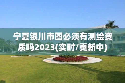 寧夏銀川市圖必須有測繪資質嗎2023(實時/更新中)