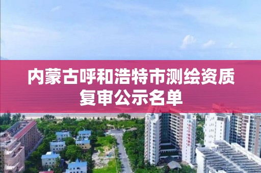 內蒙古呼和浩特市測繪資質復審公示名單