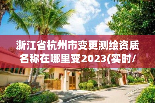 浙江省杭州市變更測繪資質名稱在哪里變2023(實時/更新中)