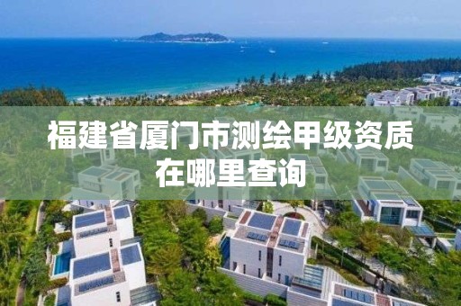 福建省廈門市測(cè)繪甲級(jí)資質(zhì)在哪里查詢