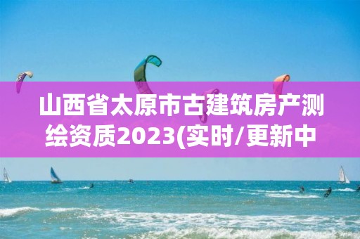 山西省太原市古建筑房產測繪資質2023(實時/更新中)